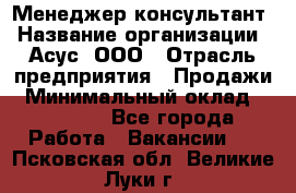 Менеджер-консультант › Название организации ­ Асус, ООО › Отрасль предприятия ­ Продажи › Минимальный оклад ­ 45 000 - Все города Работа » Вакансии   . Псковская обл.,Великие Луки г.